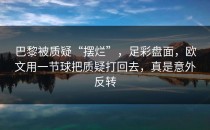 巴黎被质疑“摆烂”，足彩盘面，欧文用一节球把质疑打回去，真是意外反转