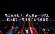 热度直接起飞：欧冠最后一哨响起，技术官员一句话把矛盾推到台前