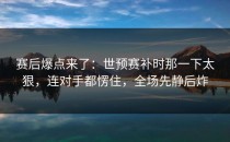 赛后爆点来了：世预赛补时那一下太狠，连对手都愣住，全场先静后炸