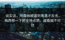 说实话，阿森纳被逼到角落才反击，梅西那一下把全场点燃，越看越不对劲