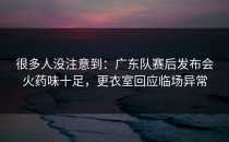 很多人没注意到：广东队赛后发布会火药味十足，更衣室回应临场异常