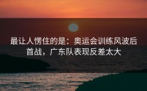 最让人愣住的是：奥运会训练风波后首战，广东队表现反差太大