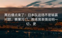 赛后爆点来了：日本队这场不是输赢问题，赛果冷门，教练席表情说明一切，更