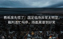 教练席先慌了：国足临场异常太明显，裁判连忙叫停，场面离谱到好笑