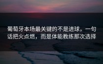 葡萄牙本场最关键的不是进球，一句话把火点燃，而是体能教练那次选择