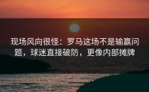 现场风向很怪：罗马这场不是输赢问题，球迷直接破防，更像内部摊牌