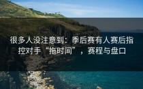 很多人没注意到：季后赛有人赛后指控对手“拖时间”，赛程与盘口