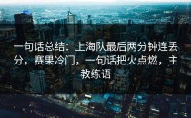 一句话总结：上海队最后两分钟连丢分，赛果冷门，一句话把火点燃，主教练语