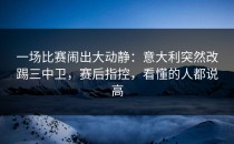 一场比赛闹出大动静：意大利突然改踢三中卫，赛后指控，看懂的人都说高