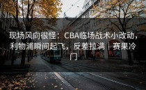现场风向很怪：CBA临场战术小改动，利物浦瞬间起飞，反差拉满｜赛果冷门
