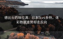 德比火药味拉满：日本队vs多特，体彩数据走势却走反向