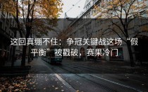 这回真绷不住：争冠关键战这场“假平衡”被戳破，赛果冷门