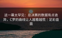 这一幕太罕见：总决赛的数据有点诡异，C罗的曲线让人越看越慌｜足彩盘面