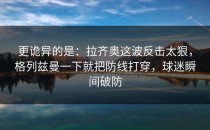 更诡异的是：拉齐奥这波反击太狠，格列兹曼一下就把防线打穿，球迷瞬间破防
