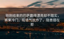 刚刚结束的巴萨赢得漂亮却不踏实，赛果冷门，现场气氛炸了，隐患摆在那