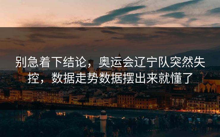 别急着下结论，奥运会辽宁队突然失控，数据走势数据摆出来就懂了  第1张