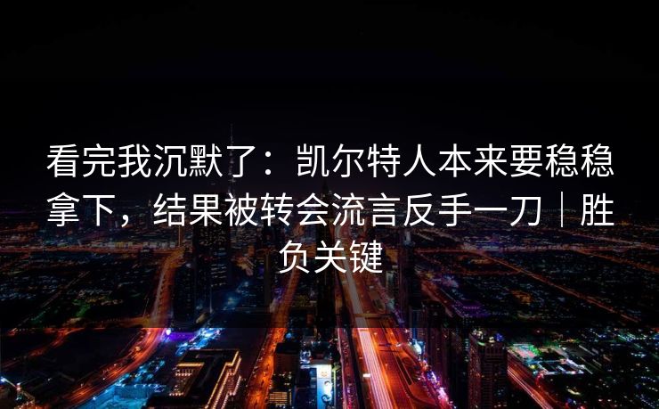 看完我沉默了：凯尔特人本来要稳稳拿下，结果被转会流言反手一刀｜胜负关键  第1张