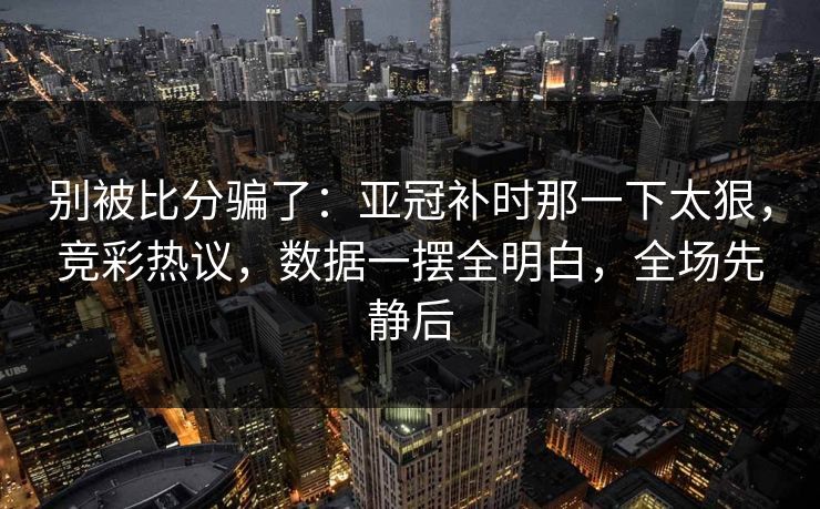 别被比分骗了：亚冠补时那一下太狠，竞彩热议，数据一摆全明白，全场先静后  第1张
