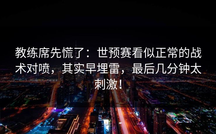 教练席先慌了：世预赛看似正常的战术对喷，其实早埋雷，最后几分钟太刺激！  第1张