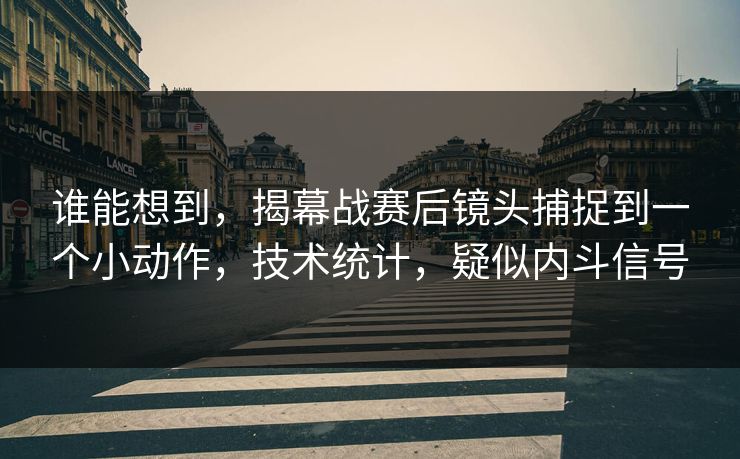 谁能想到，揭幕战赛后镜头捕捉到一个小动作，技术统计，疑似内斗信号  第1张