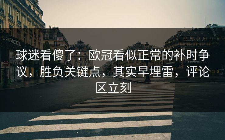 球迷看傻了：欧冠看似正常的补时争议，胜负关键点，其实早埋雷，评论区立刻  第1张