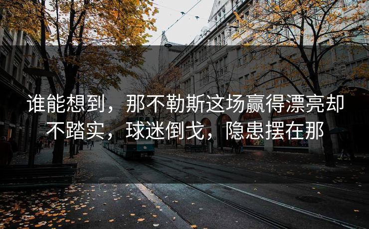 谁能想到，那不勒斯这场赢得漂亮却不踏实，球迷倒戈，隐患摆在那  第1张