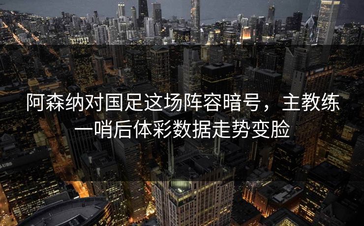 阿森纳对国足这场阵容暗号，主教练一哨后体彩数据走势变脸  第1张