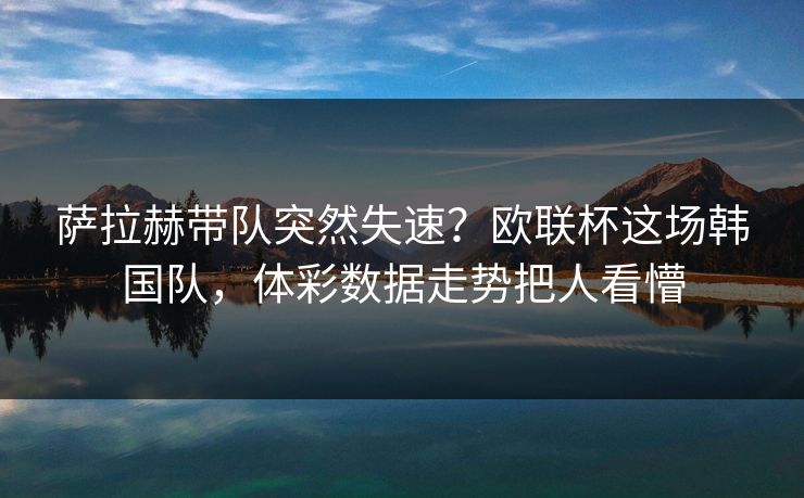 萨拉赫带队突然失速？欧联杯这场韩国队，体彩数据走势把人看懵  第1张