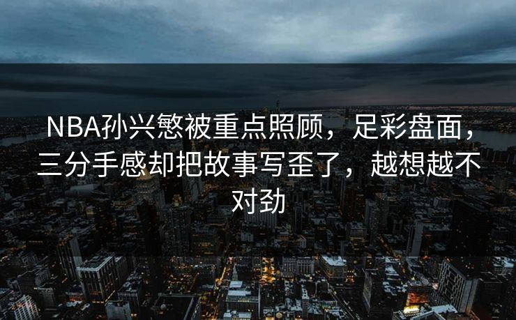 NBA孙兴慜被重点照顾，足彩盘面，三分手感却把故事写歪了，越想越不对劲  第1张