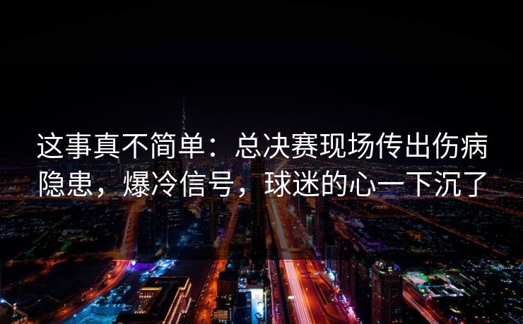 这事真不简单：总决赛现场传出伤病隐患，爆冷信号，球迷的心一下沉了  第1张