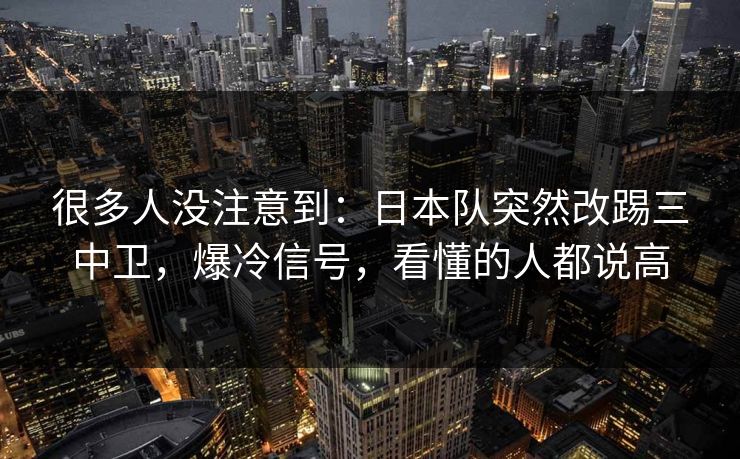很多人没注意到：日本队突然改踢三中卫，爆冷信号，看懂的人都说高  第1张