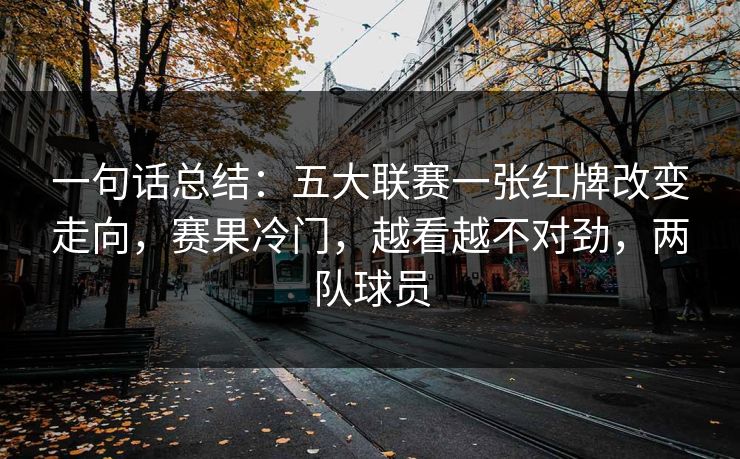 一句话总结：五大联赛一张红牌改变走向，赛果冷门，越看越不对劲，两队球员  第1张