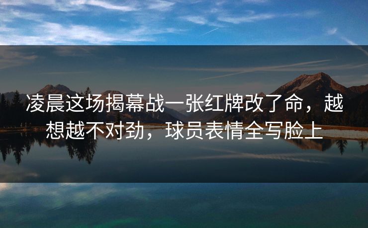 凌晨这场揭幕战一张红牌改了命，越想越不对劲，球员表情全写脸上  第1张