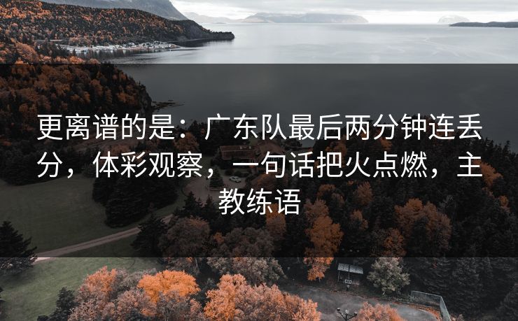 更离谱的是：广东队最后两分钟连丢分，体彩观察，一句话把火点燃，主教练语  第1张