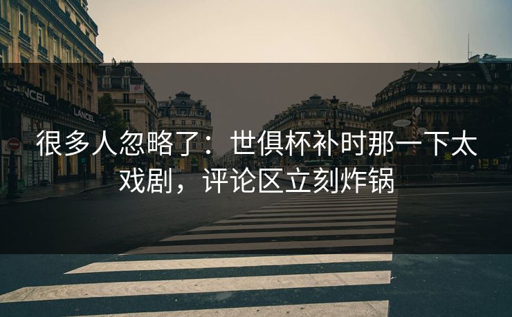 很多人忽略了：世俱杯补时那一下太戏剧，评论区立刻炸锅  第1张