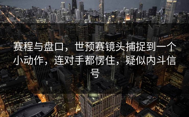 赛程与盘口，世预赛镜头捕捉到一个小动作，连对手都愣住，疑似内斗信号  第1张