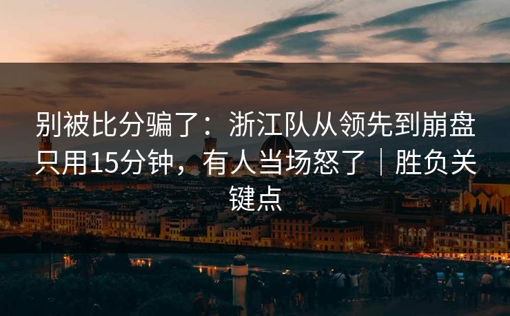 别被比分骗了：浙江队从领先到崩盘只用15分钟，有人当场怒了｜胜负关键点