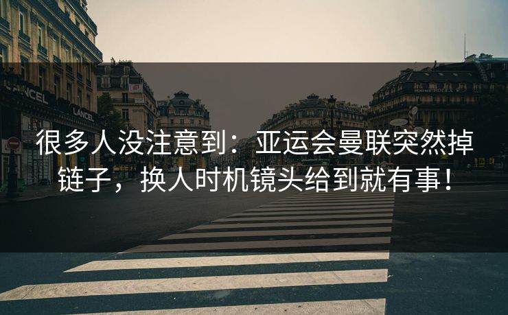 很多人没注意到：亚运会曼联突然掉链子，换人时机镜头给到就有事！