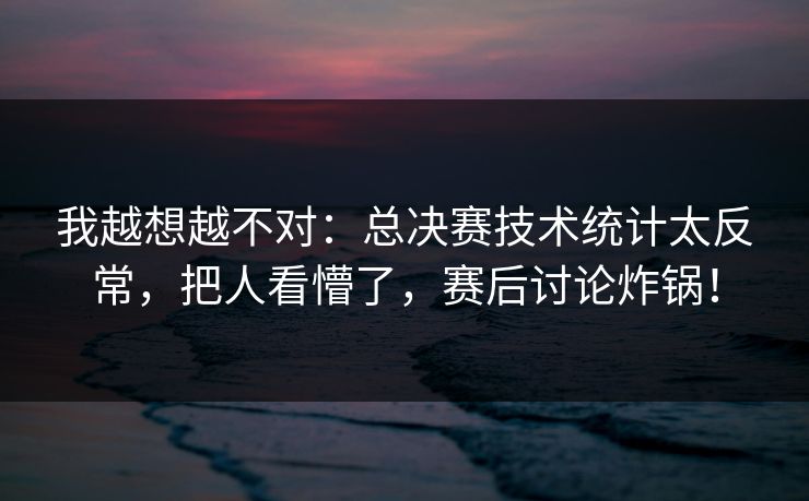 我越想越不对：总决赛技术统计太反常，把人看懵了，赛后讨论炸锅！