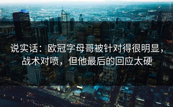 说实话：欧冠字母哥被针对得很明显，战术对喷，但他最后的回应太硬  第1张