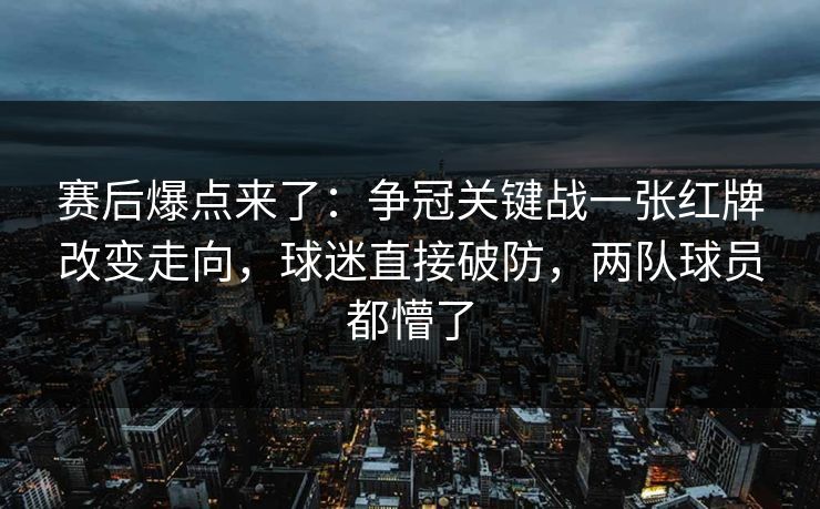 赛后爆点来了：争冠关键战一张红牌改变走向，球迷直接破防，两队球员都懵了  第1张