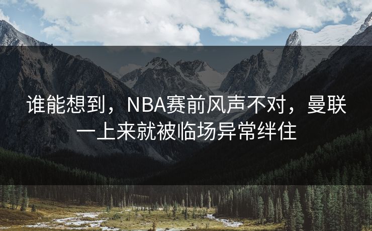 谁能想到，NBA赛前风声不对，曼联一上来就被临场异常绊住  第1张