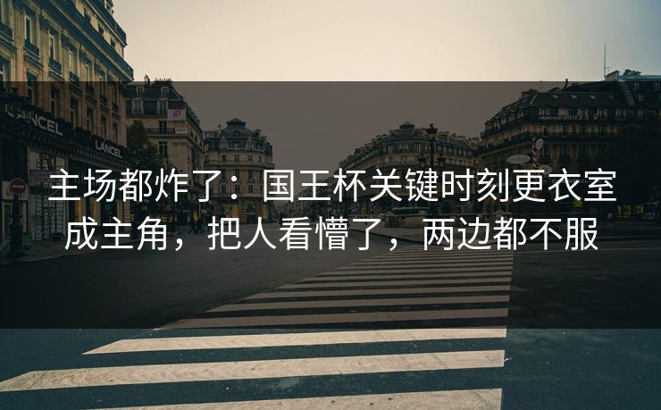 主场都炸了：国王杯关键时刻更衣室成主角，把人看懵了，两边都不服  第1张
