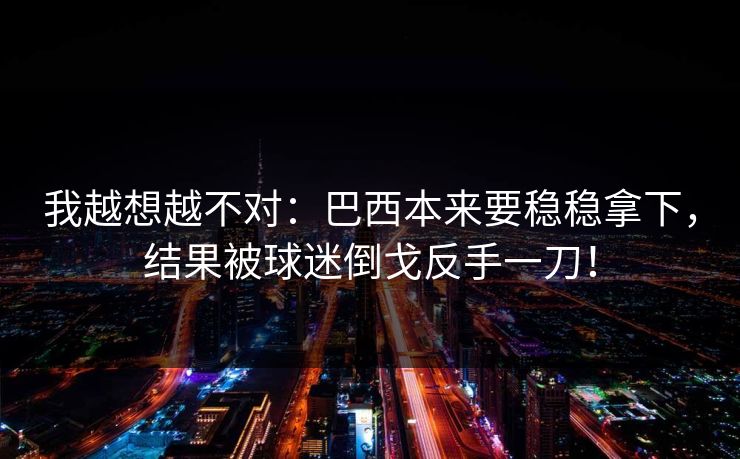 我越想越不对：巴西本来要稳稳拿下，结果被球迷倒戈反手一刀！  第1张