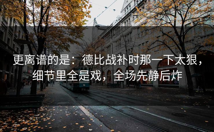更离谱的是：德比战补时那一下太狠，细节里全是戏，全场先静后炸  第1张