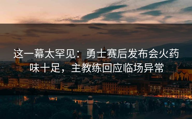 这一幕太罕见：勇士赛后发布会火药味十足，主教练回应临场异常  第1张