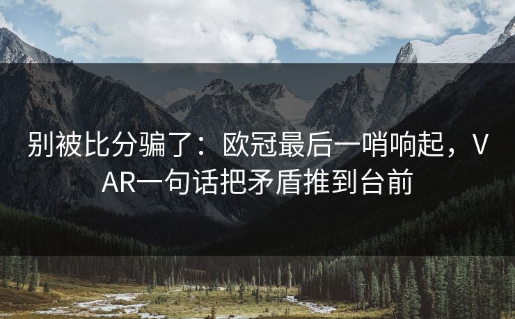 别被比分骗了：欧冠最后一哨响起，VAR一句话把矛盾推到台前  第1张