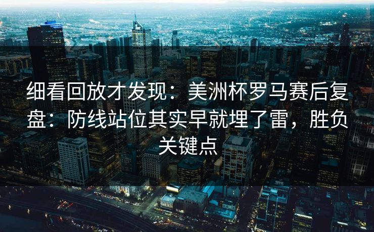 细看回放才发现：美洲杯罗马赛后复盘：防线站位其实早就埋了雷，胜负关键点  第1张
