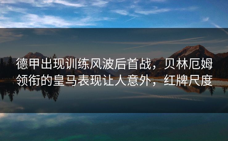 德甲出现训练风波后首战，贝林厄姆领衔的皇马表现让人意外，红牌尺度  第1张