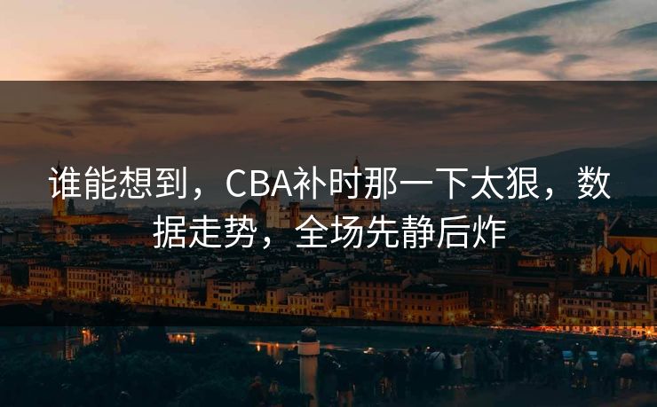谁能想到，CBA补时那一下太狠，数据走势，全场先静后炸  第1张